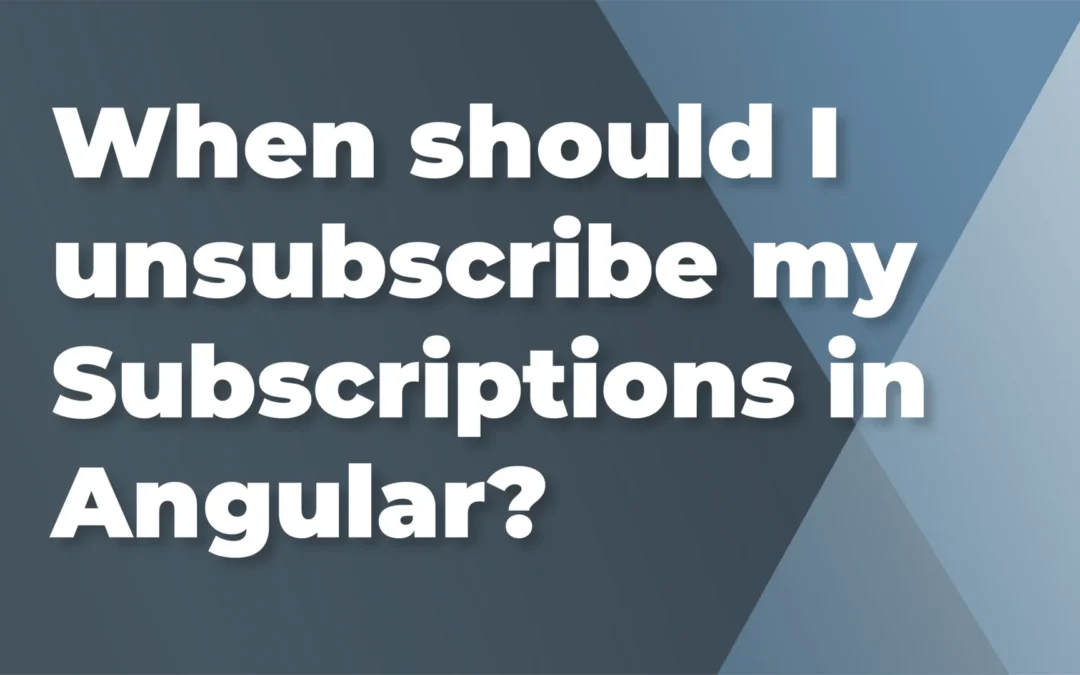 When should I unsubscribe my Subscriptions in Angular?