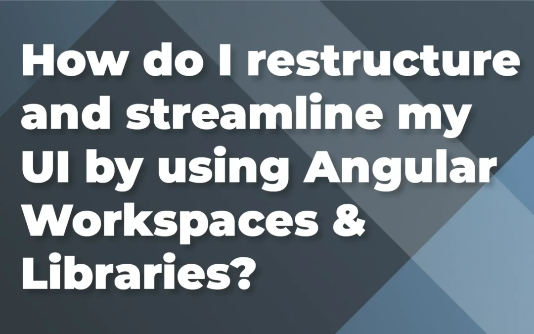 How do I restructure and streamline my UI by using Angular Workspaces & Libraries?