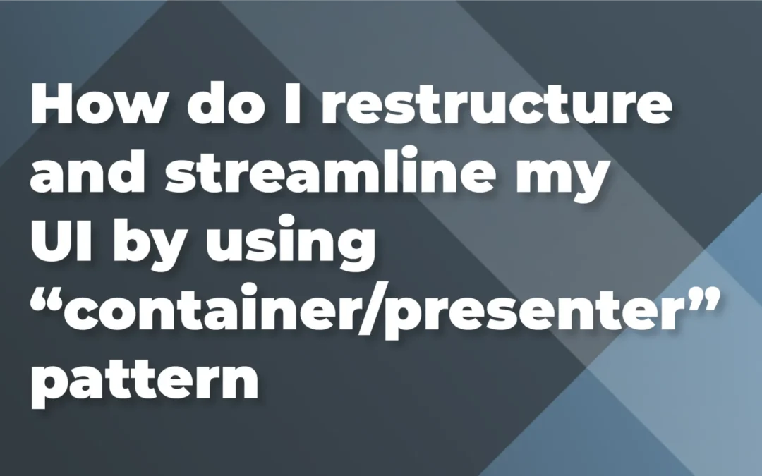 How do I restructure and streamline my UI by using “container/presenter” pattern?